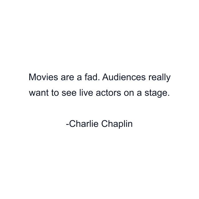 Movies are a fad. Audiences really want to see live actors on a stage.