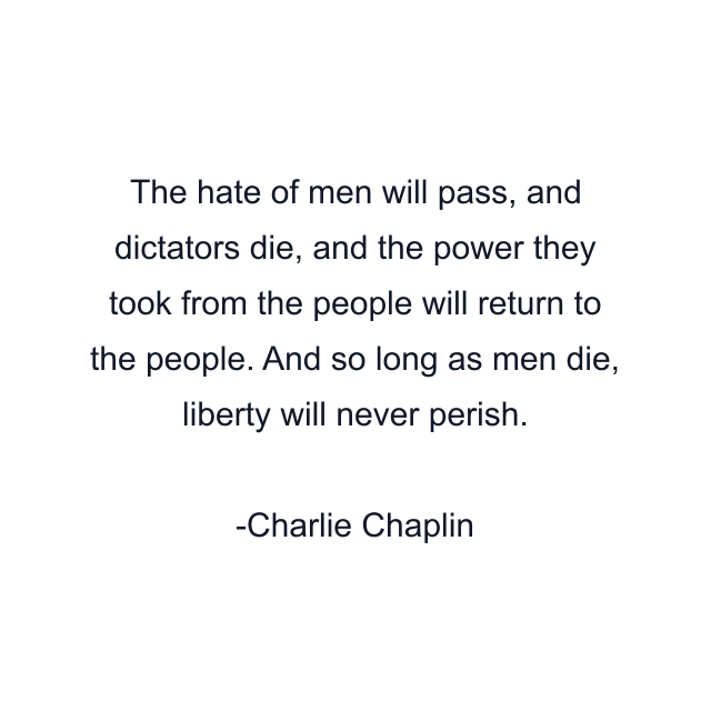 The hate of men will pass, and dictators die, and the power they took from the people will return to the people. And so long as men die, liberty will never perish.