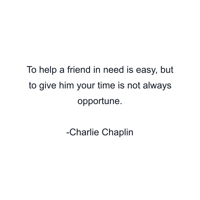 To help a friend in need is easy, but to give him your time is not always opportune.