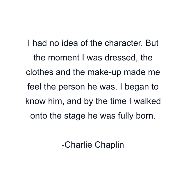 I had no idea of the character. But the moment I was dressed, the clothes and the make-up made me feel the person he was. I began to know him, and by the time I walked onto the stage he was fully born.