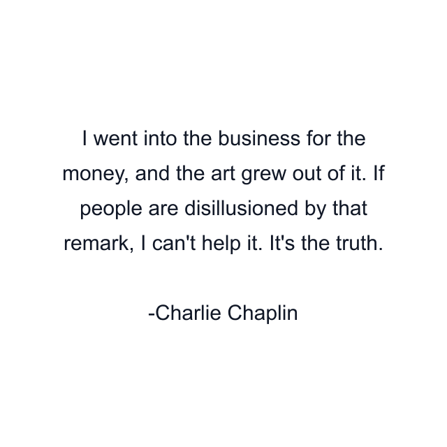 I went into the business for the money, and the art grew out of it. If people are disillusioned by that remark, I can't help it. It's the truth.