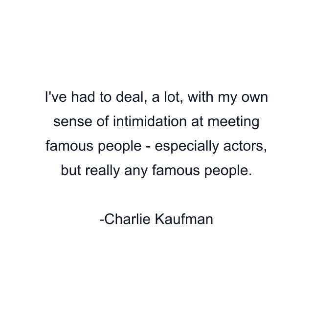 I've had to deal, a lot, with my own sense of intimidation at meeting famous people - especially actors, but really any famous people.