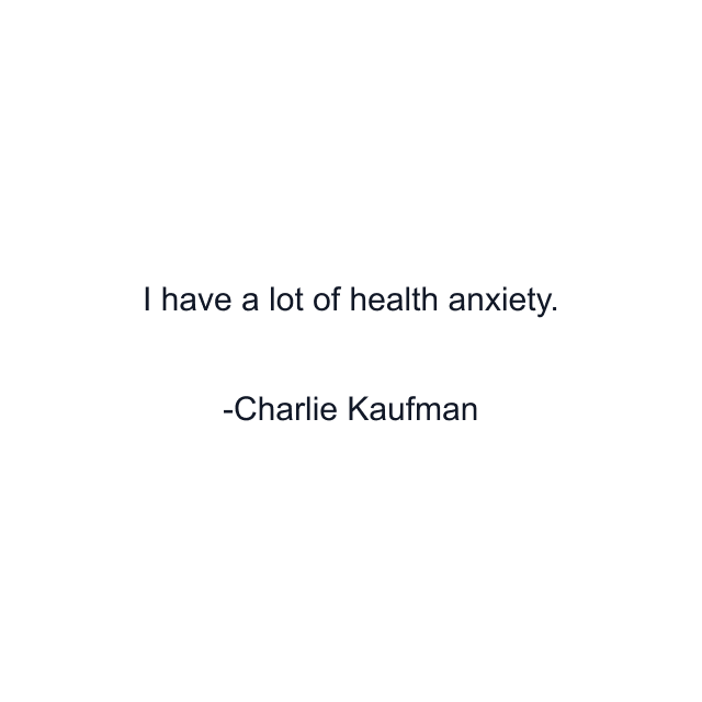 I have a lot of health anxiety.