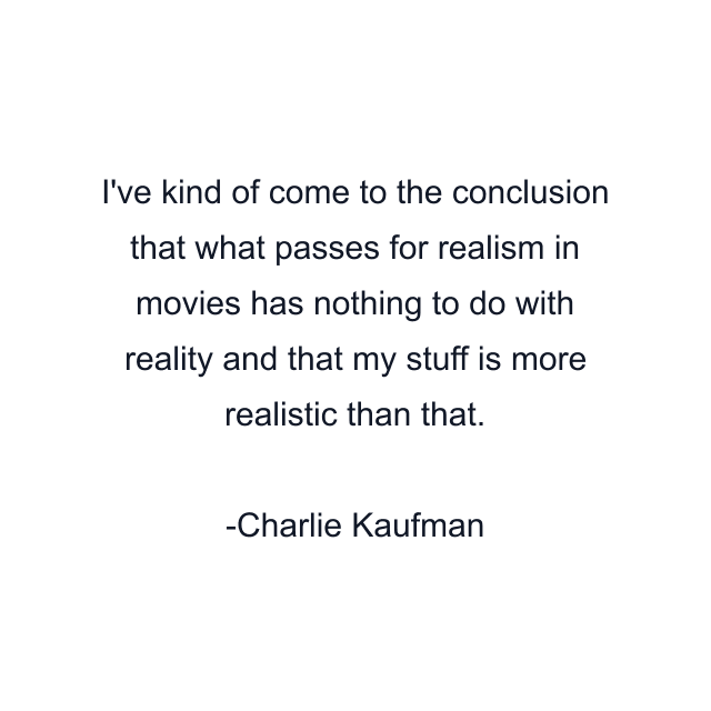 I've kind of come to the conclusion that what passes for realism in movies has nothing to do with reality and that my stuff is more realistic than that.