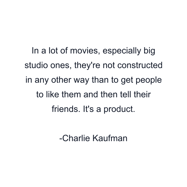 In a lot of movies, especially big studio ones, they're not constructed in any other way than to get people to like them and then tell their friends. It's a product.