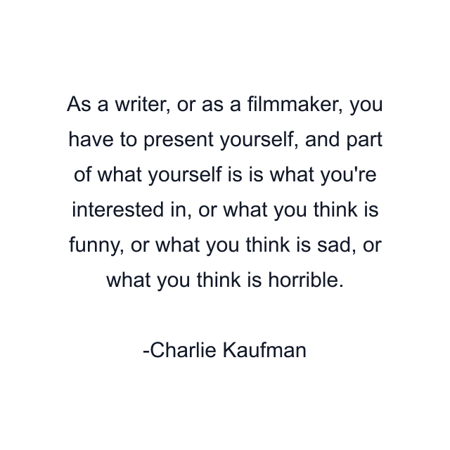 As a writer, or as a filmmaker, you have to present yourself, and part of what yourself is is what you're interested in, or what you think is funny, or what you think is sad, or what you think is horrible.