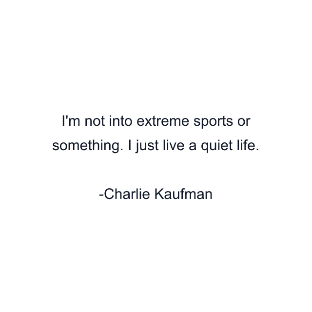 I'm not into extreme sports or something. I just live a quiet life.