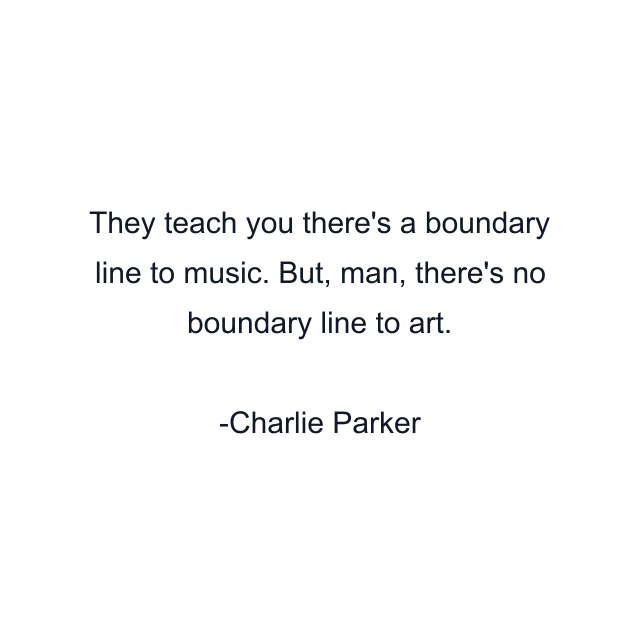 They teach you there's a boundary line to music. But, man, there's no boundary line to art.