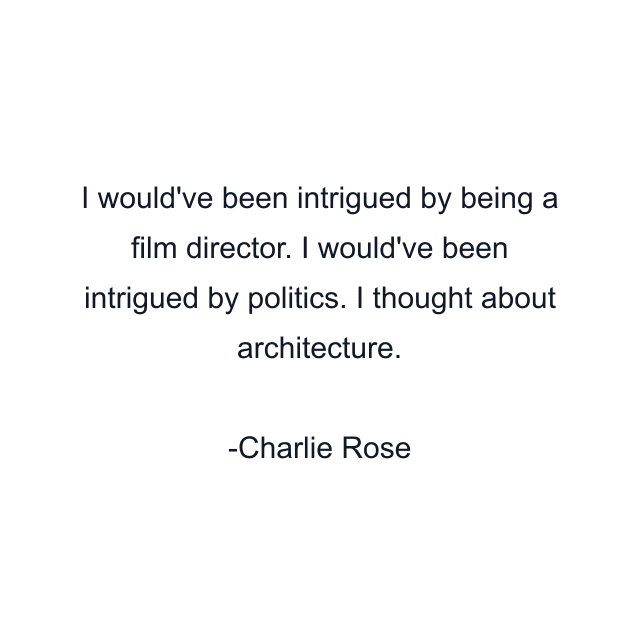 I would've been intrigued by being a film director. I would've been intrigued by politics. I thought about architecture.