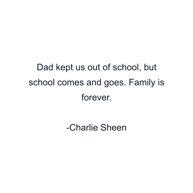 Dad kept us out of school, but school comes and goes. Family is forever.