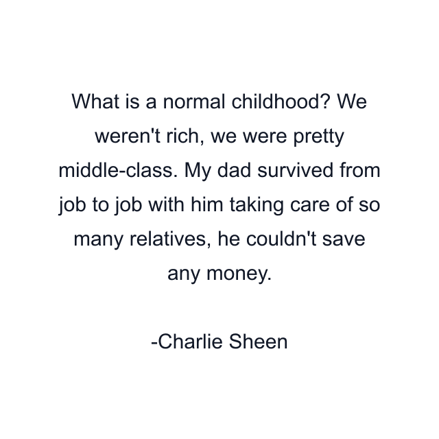 What is a normal childhood? We weren't rich, we were pretty middle-class. My dad survived from job to job with him taking care of so many relatives, he couldn't save any money.