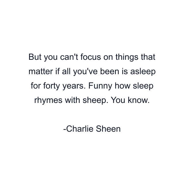 But you can't focus on things that matter if all you've been is asleep for forty years. Funny how sleep rhymes with sheep. You know.