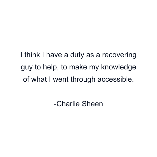 I think I have a duty as a recovering guy to help, to make my knowledge of what I went through accessible.