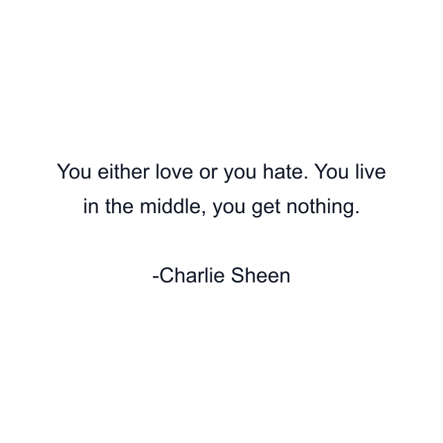 You either love or you hate. You live in the middle, you get nothing.