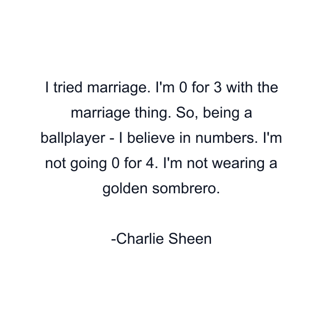 I tried marriage. I'm 0 for 3 with the marriage thing. So, being a ballplayer - I believe in numbers. I'm not going 0 for 4. I'm not wearing a golden sombrero.