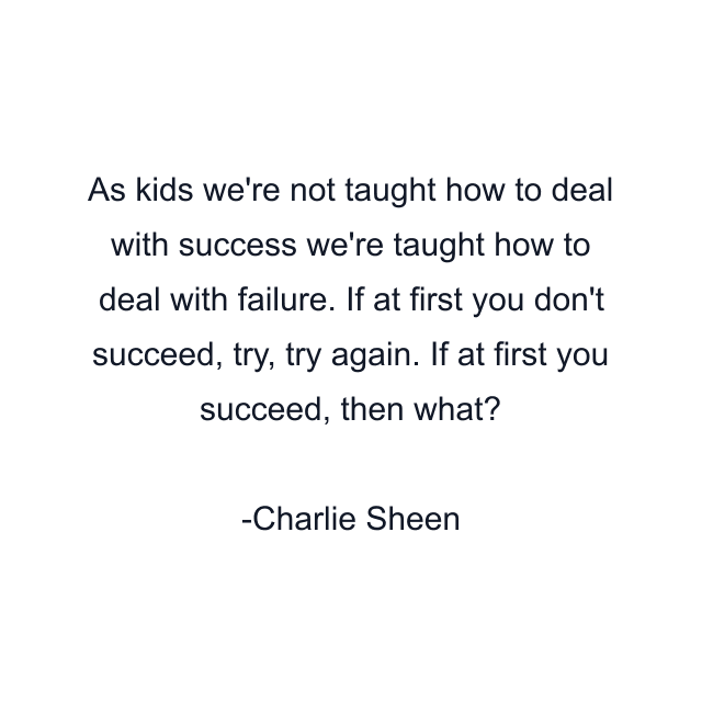 As kids we're not taught how to deal with success we're taught how to deal with failure. If at first you don't succeed, try, try again. If at first you succeed, then what?