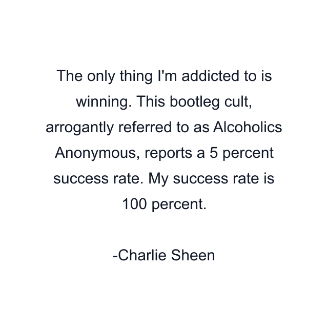 The only thing I'm addicted to is winning. This bootleg cult, arrogantly referred to as Alcoholics Anonymous, reports a 5 percent success rate. My success rate is 100 percent.