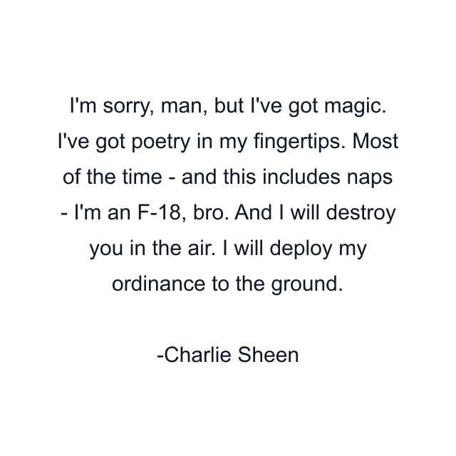 I'm sorry, man, but I've got magic. I've got poetry in my fingertips. Most of the time - and this includes naps - I'm an F-18, bro. And I will destroy you in the air. I will deploy my ordinance to the ground.