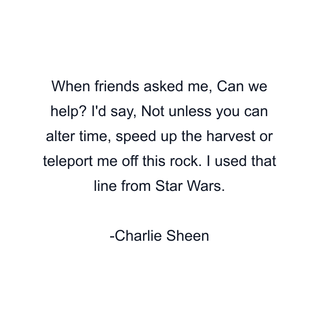 When friends asked me, Can we help? I'd say, Not unless you can alter time, speed up the harvest or teleport me off this rock. I used that line from Star Wars.