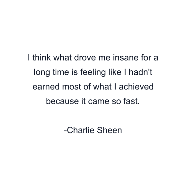 I think what drove me insane for a long time is feeling like I hadn't earned most of what I achieved because it came so fast.