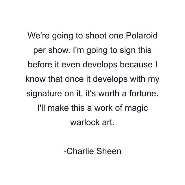 We're going to shoot one Polaroid per show. I'm going to sign this before it even develops because I know that once it develops with my signature on it, it's worth a fortune. I'll make this a work of magic warlock art.