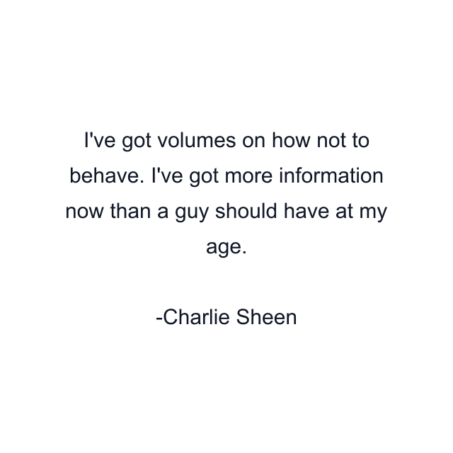 I've got volumes on how not to behave. I've got more information now than a guy should have at my age.