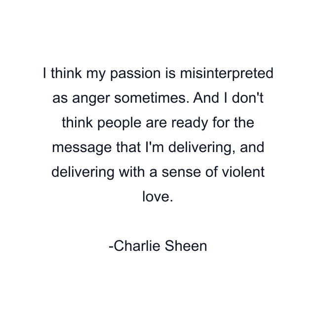 I think my passion is misinterpreted as anger sometimes. And I don't think people are ready for the message that I'm delivering, and delivering with a sense of violent love.