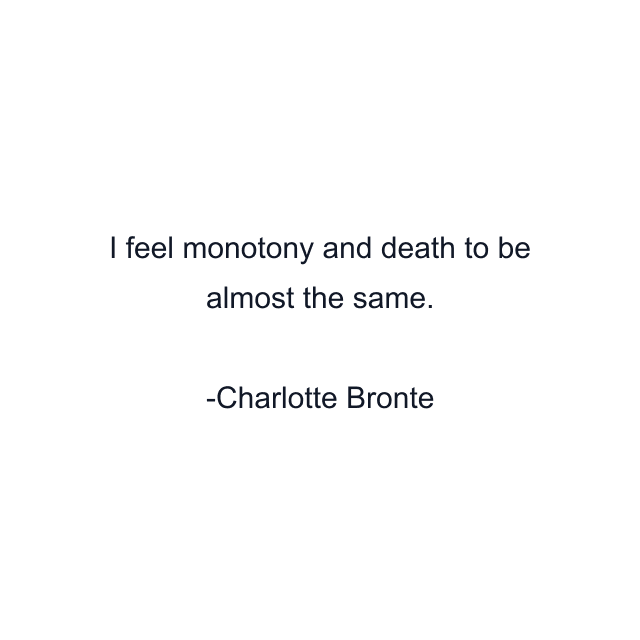 I feel monotony and death to be almost the same.