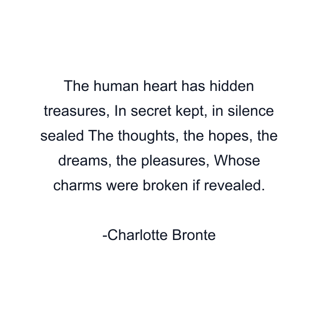 The human heart has hidden treasures, In secret kept, in silence sealed The thoughts, the hopes, the dreams, the pleasures, Whose charms were broken if revealed.