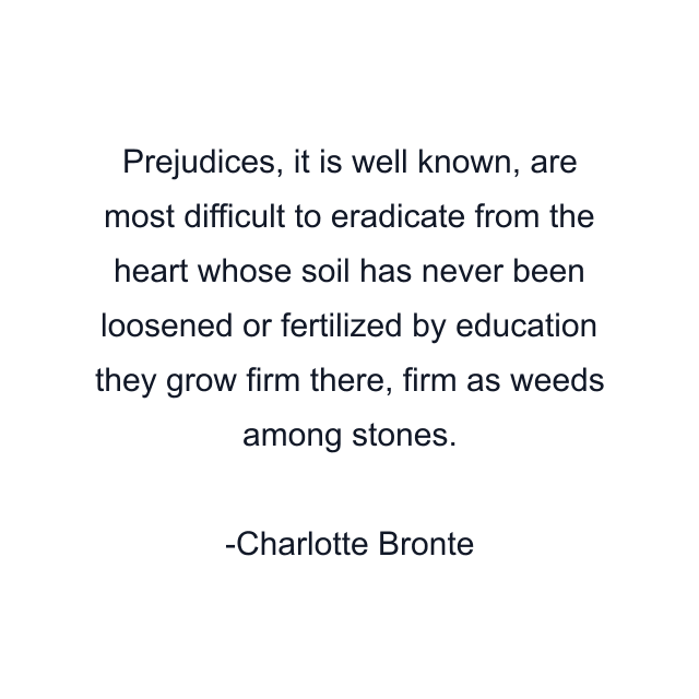 Prejudices, it is well known, are most difficult to eradicate from the heart whose soil has never been loosened or fertilized by education they grow firm there, firm as weeds among stones.