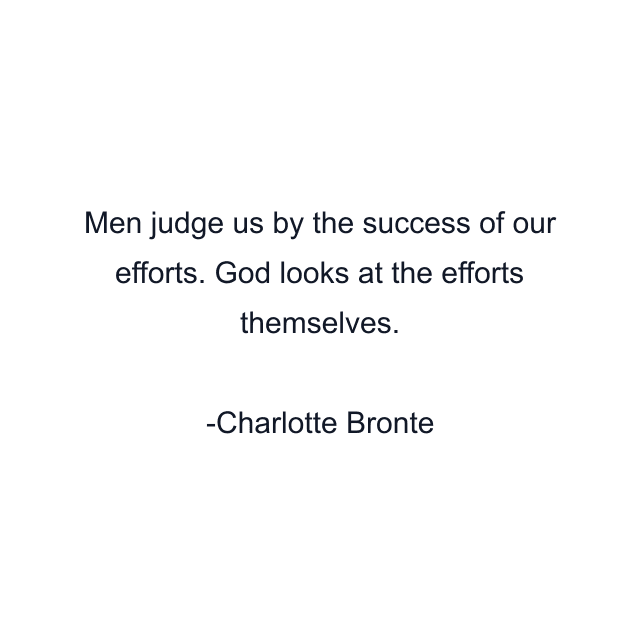 Men judge us by the success of our efforts. God looks at the efforts themselves.