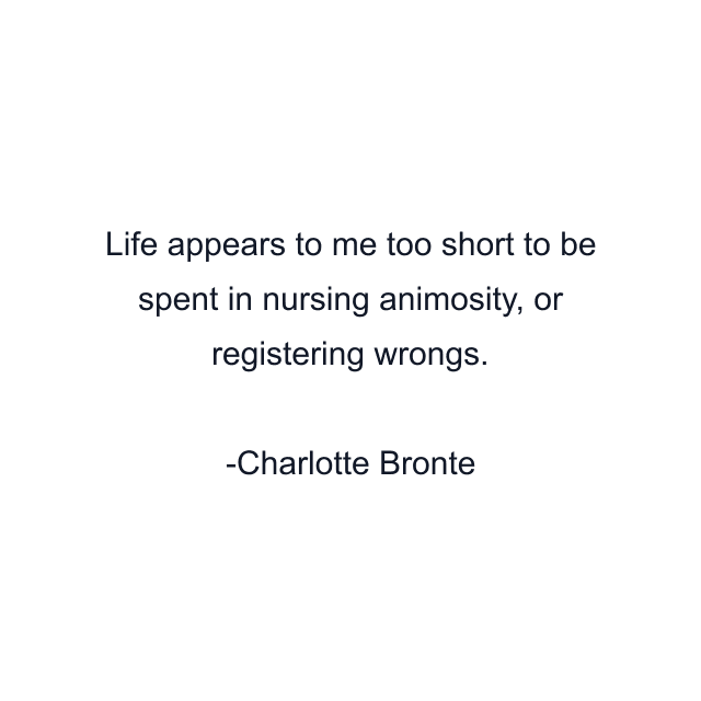 Life appears to me too short to be spent in nursing animosity, or registering wrongs.