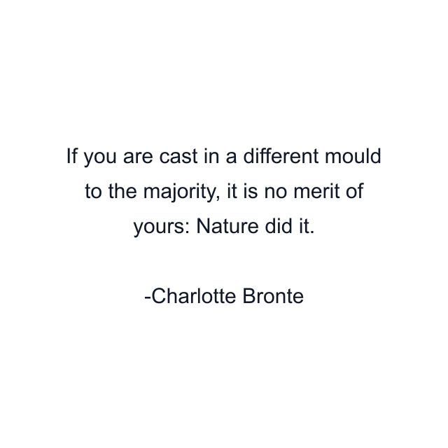 If you are cast in a different mould to the majority, it is no merit of yours: Nature did it.