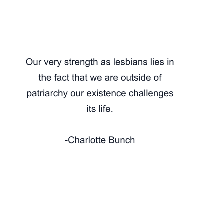 Our very strength as lesbians lies in the fact that we are outside of patriarchy our existence challenges its life.