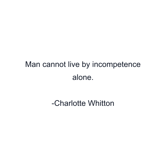 Man cannot live by incompetence alone.