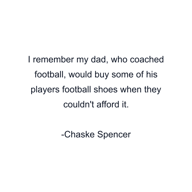 I remember my dad, who coached football, would buy some of his players football shoes when they couldn't afford it.