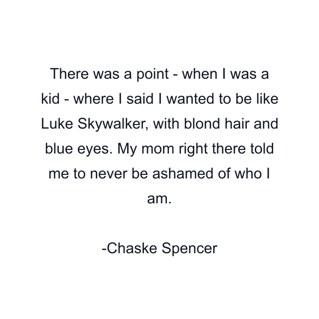 There was a point - when I was a kid - where I said I wanted to be like Luke Skywalker, with blond hair and blue eyes. My mom right there told me to never be ashamed of who I am.