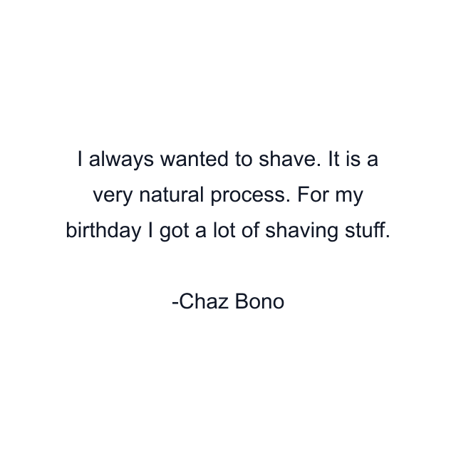 I always wanted to shave. It is a very natural process. For my birthday I got a lot of shaving stuff.