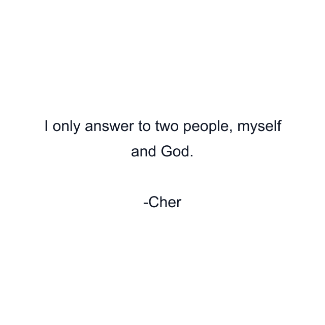 I only answer to two people, myself and God.