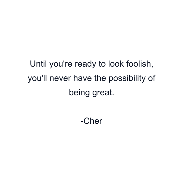 Until you're ready to look foolish, you'll never have the possibility of being great.