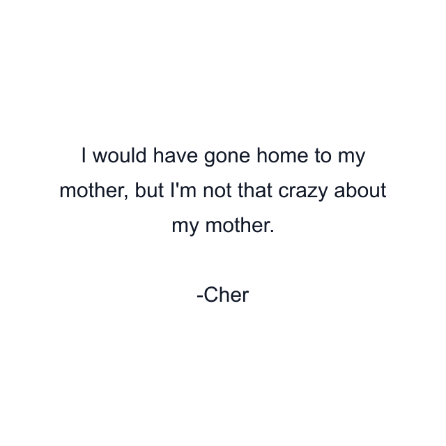 I would have gone home to my mother, but I'm not that crazy about my mother.