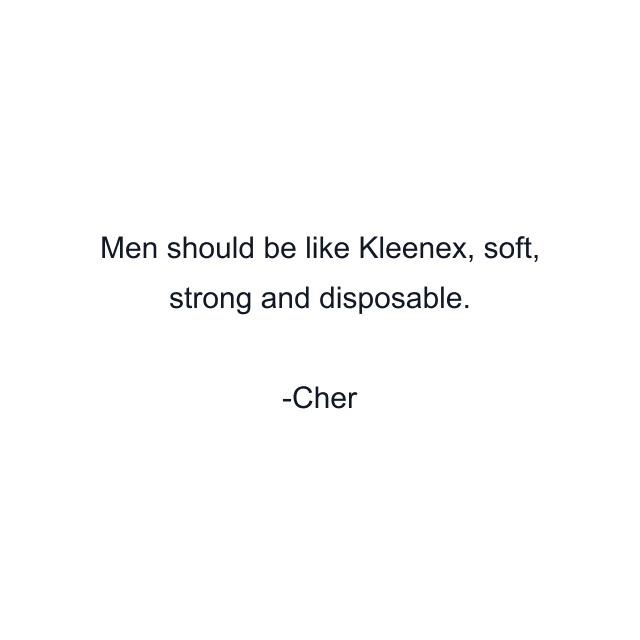 Men should be like Kleenex, soft, strong and disposable.