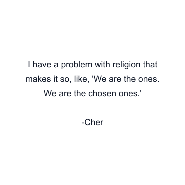 I have a problem with religion that makes it so, like, 'We are the ones. We are the chosen ones.'