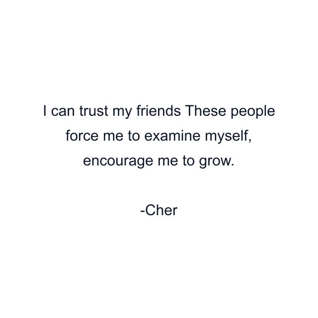 I can trust my friends These people force me to examine myself, encourage me to grow.