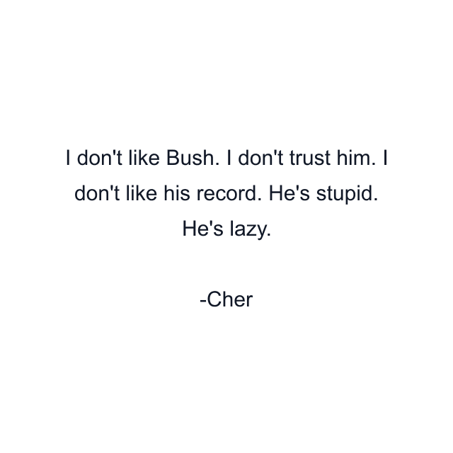 I don't like Bush. I don't trust him. I don't like his record. He's stupid. He's lazy.