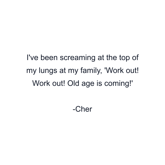 I've been screaming at the top of my lungs at my family, 'Work out! Work out! Old age is coming!'