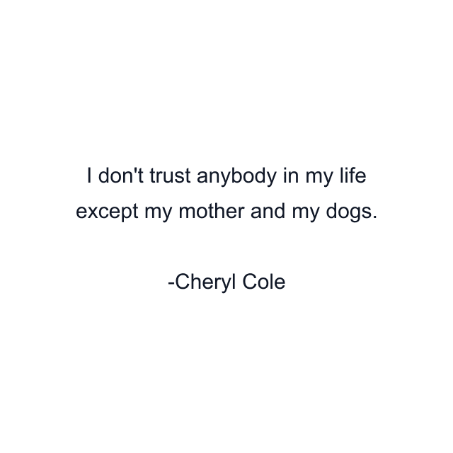 I don't trust anybody in my life except my mother and my dogs.