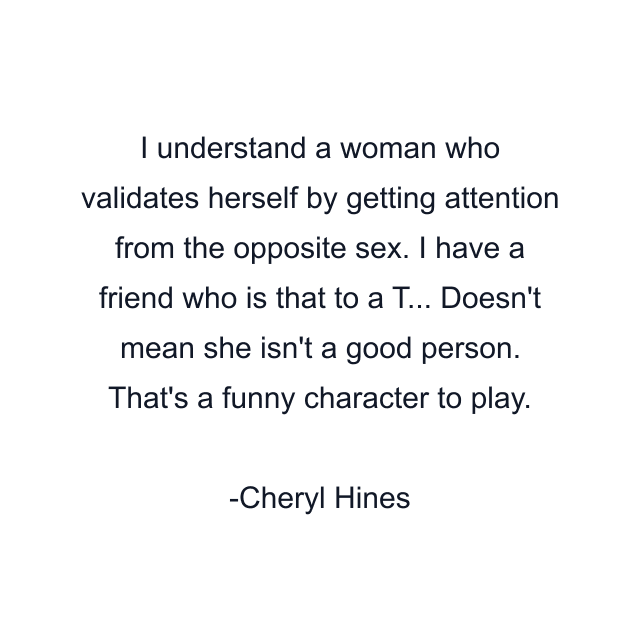 I understand a woman who validates herself by getting attention from the opposite sex. I have a friend who is that to a T... Doesn't mean she isn't a good person. That's a funny character to play.