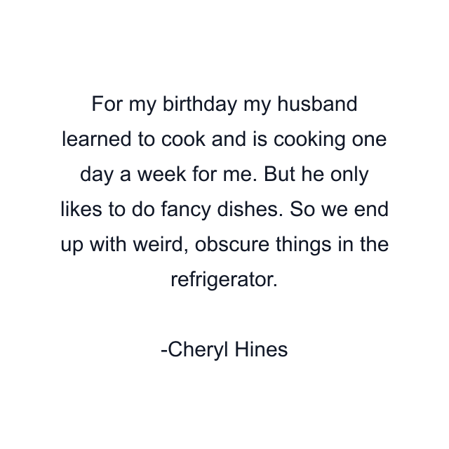 For my birthday my husband learned to cook and is cooking one day a week for me. But he only likes to do fancy dishes. So we end up with weird, obscure things in the refrigerator.