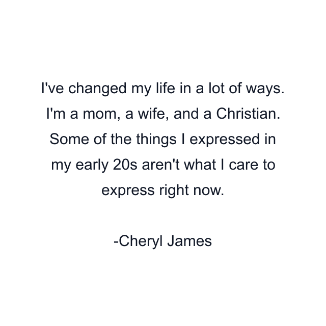 I've changed my life in a lot of ways. I'm a mom, a wife, and a Christian. Some of the things I expressed in my early 20s aren't what I care to express right now.